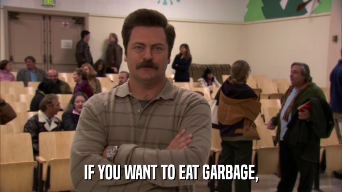 IF YOU WANT TO EAT GARBAGE,  