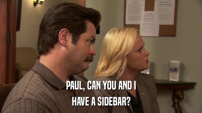 PAUL, CAN YOU AND I HAVE A SIDEBAR? 