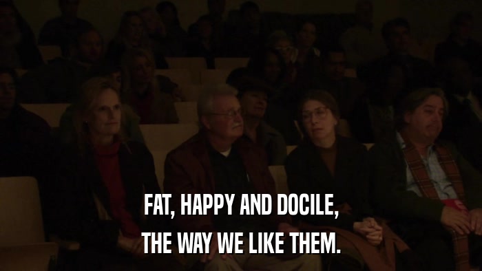 FAT, HAPPY AND DOCILE, THE WAY WE LIKE THEM. 