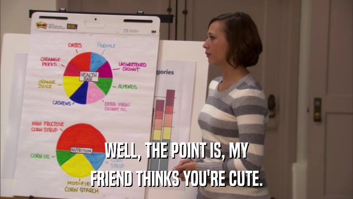 WELL, THE POINT IS, MY FRIEND THINKS YOU'RE CUTE. 