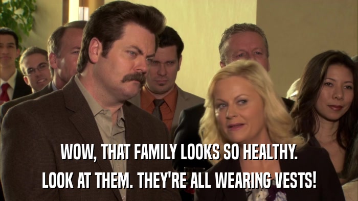 WOW, THAT FAMILY LOOKS SO HEALTHY. LOOK AT THEM. THEY'RE ALL WEARING VESTS! 