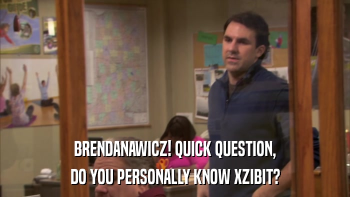 BRENDANAWICZ! QUICK QUESTION, DO YOU PERSONALLY KNOW XZIBIT? 