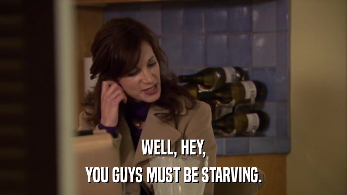 WELL, HEY, YOU GUYS MUST BE STARVING. 