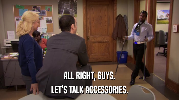ALL RIGHT, GUYS. LET'S TALK ACCESSORIES. 