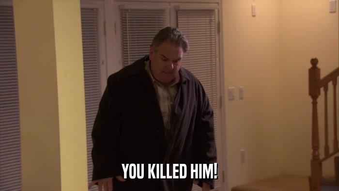 YOU KILLED HIM!  