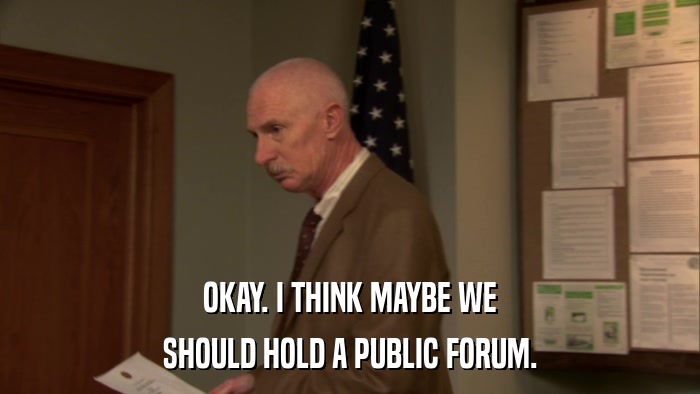 OKAY. I THINK MAYBE WE SHOULD HOLD A PUBLIC FORUM. 