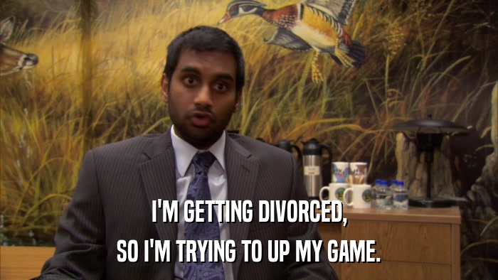 I'M GETTING DIVORCED, SO I'M TRYING TO UP MY GAME. 