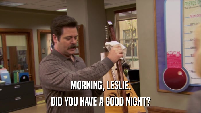 MORNING, LESLIE. DID YOU HAVE A GOOD NIGHT? 