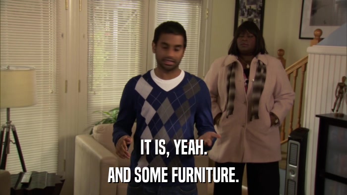 IT IS, YEAH. AND SOME FURNITURE. 