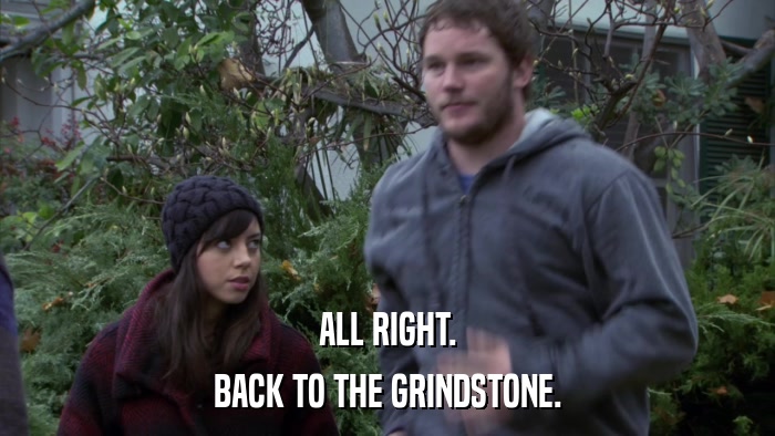 ALL RIGHT. BACK TO THE GRINDSTONE. 