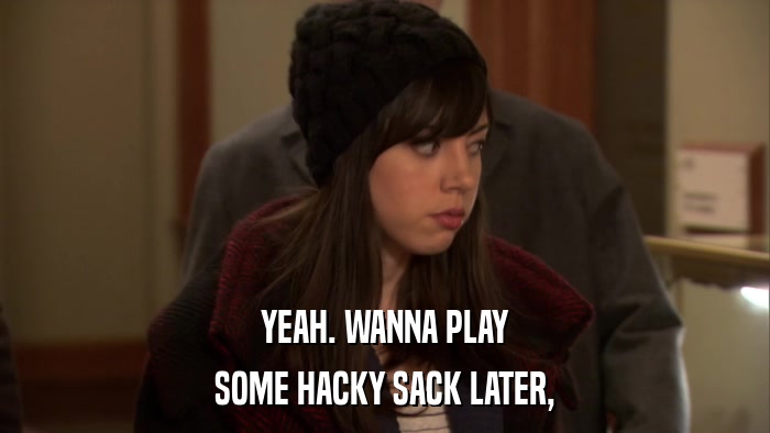 YEAH. WANNA PLAY SOME HACKY SACK LATER, 