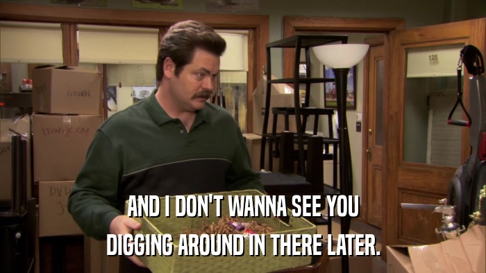 AND I DON'T WANNA SEE YOU DIGGING AROUND IN THERE LATER. 