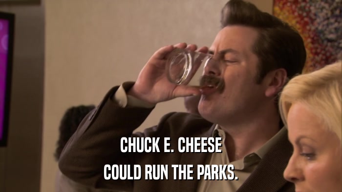 CHUCK E. CHEESE COULD RUN THE PARKS. 