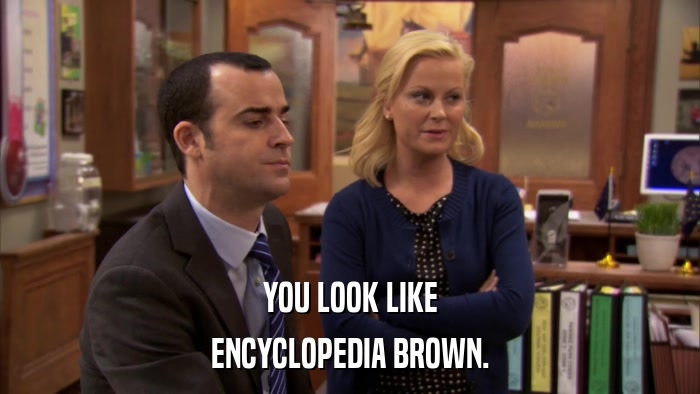 YOU LOOK LIKE ENCYCLOPEDIA BROWN. 