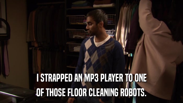 I STRAPPED AN MP3 PLAYER TO ONE OF THOSE FLOOR CLEANING ROBOTS. 