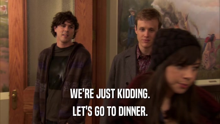 WE'RE JUST KIDDING. LET'S GO TO DINNER. 