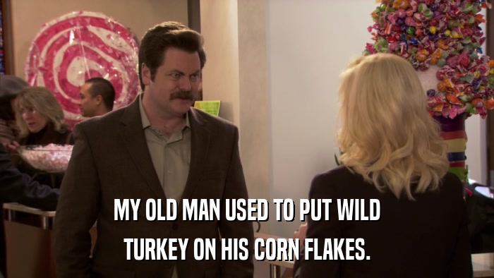 MY OLD MAN USED TO PUT WILD TURKEY ON HIS CORN FLAKES. 