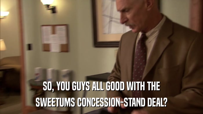 SO, YOU GUYS ALL GOOD WITH THE SWEETUMS CONCESSION-STAND DEAL? 