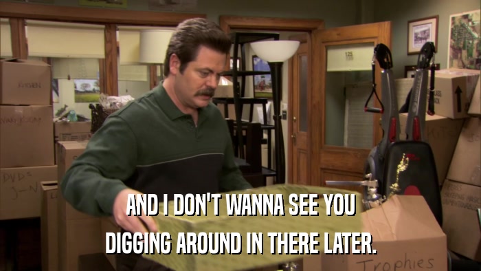 AND I DON'T WANNA SEE YOU DIGGING AROUND IN THERE LATER. 