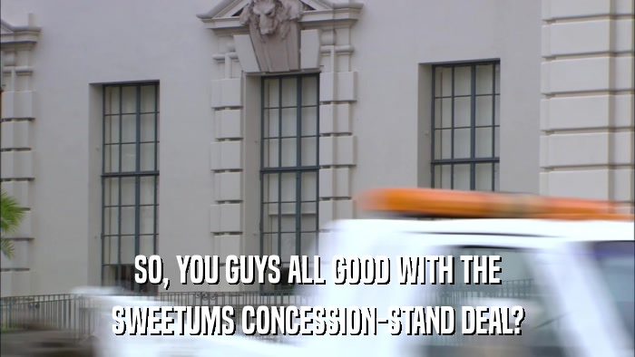SO, YOU GUYS ALL GOOD WITH THE SWEETUMS CONCESSION-STAND DEAL? 