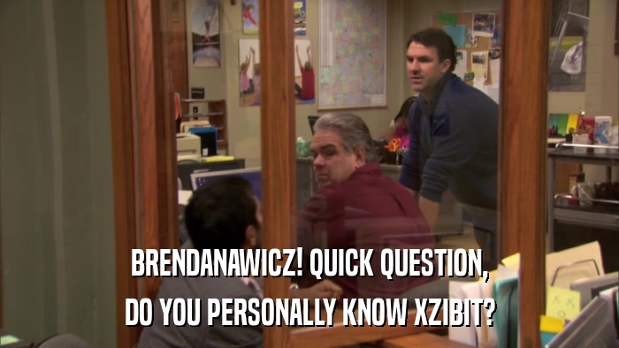 BRENDANAWICZ! QUICK QUESTION, DO YOU PERSONALLY KNOW XZIBIT? 