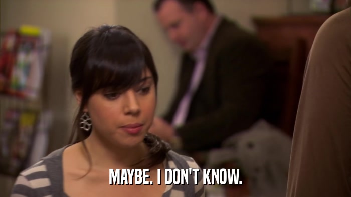 MAYBE. I DON'T KNOW.  