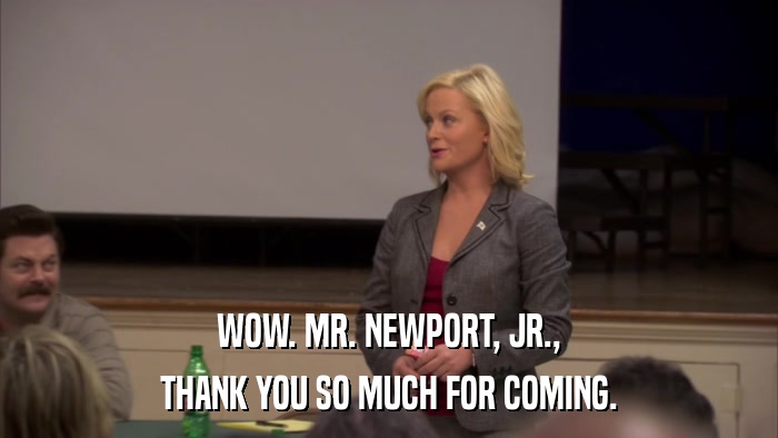 WOW. MR. NEWPORT, JR., THANK YOU SO MUCH FOR COMING. 