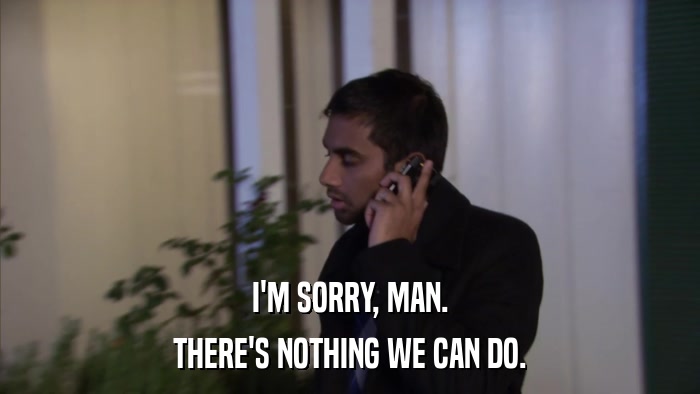 I'M SORRY, MAN. THERE'S NOTHING WE CAN DO. 