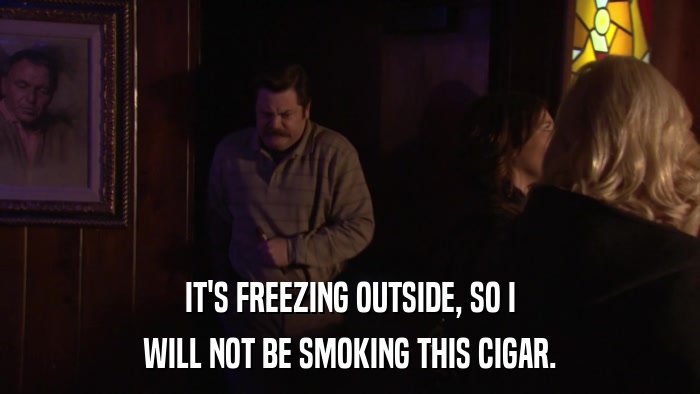 IT'S FREEZING OUTSIDE, SO I WILL NOT BE SMOKING THIS CIGAR. 