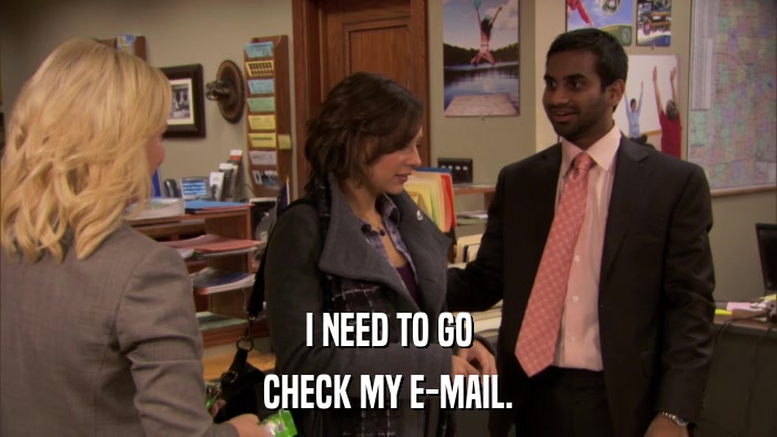 I NEED TO GO CHECK MY E-MAIL. 