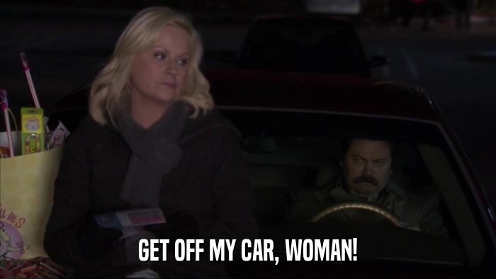 GET OFF MY CAR, WOMAN!  