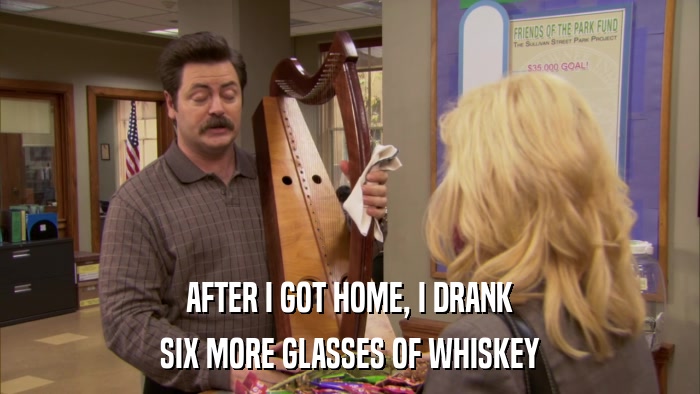 AFTER I GOT HOME, I DRANK SIX MORE GLASSES OF WHISKEY 