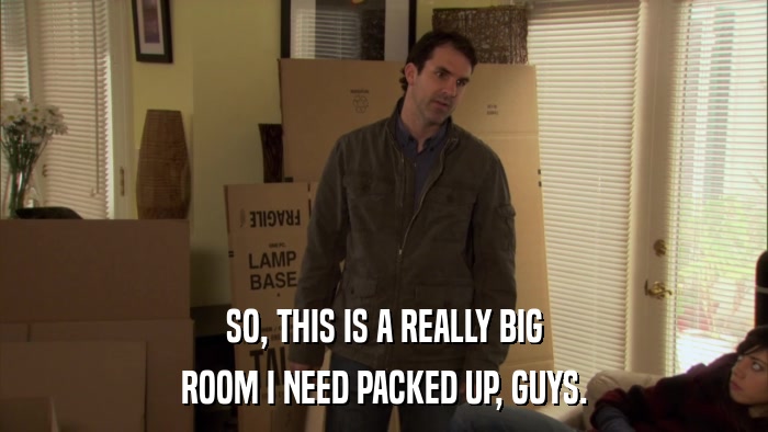 SO, THIS IS A REALLY BIG ROOM I NEED PACKED UP, GUYS. 