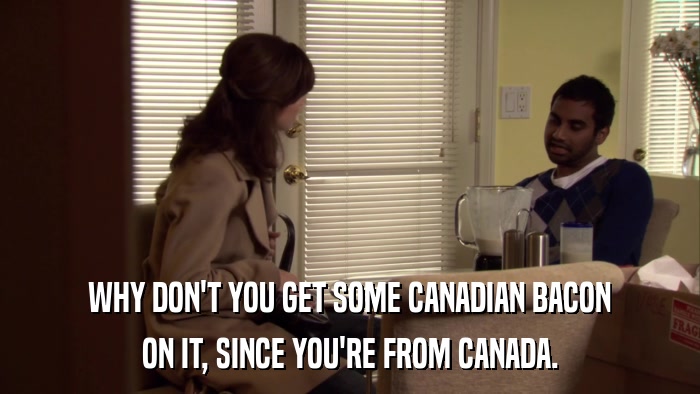 WHY DON'T YOU GET SOME CANADIAN BACON ON IT, SINCE YOU'RE FROM CANADA. 