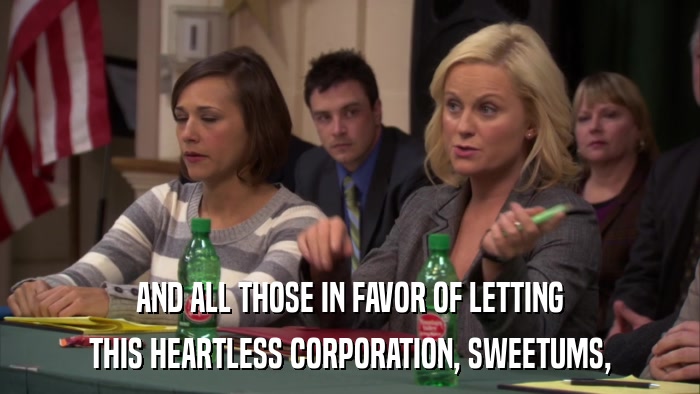 AND ALL THOSE IN FAVOR OF LETTING THIS HEARTLESS CORPORATION, SWEETUMS, 