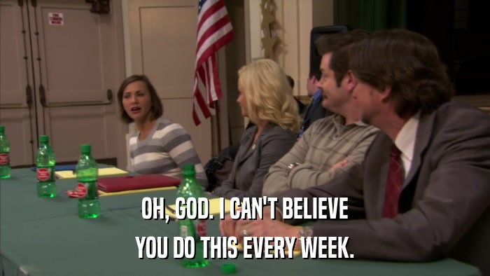 OH, GOD. I CAN'T BELIEVE YOU DO THIS EVERY WEEK. 