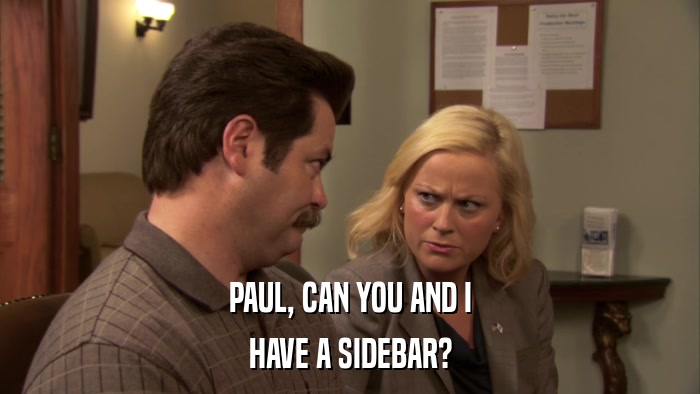 PAUL, CAN YOU AND I HAVE A SIDEBAR? 