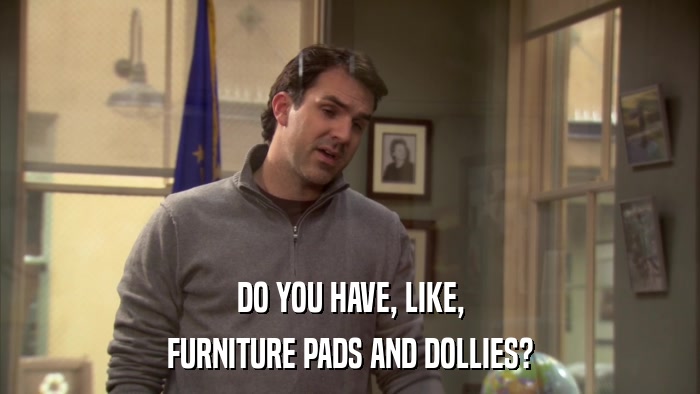DO YOU HAVE, LIKE, FURNITURE PADS AND DOLLIES? 