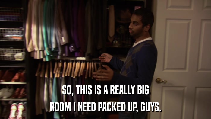 SO, THIS IS A REALLY BIG ROOM I NEED PACKED UP, GUYS. 
