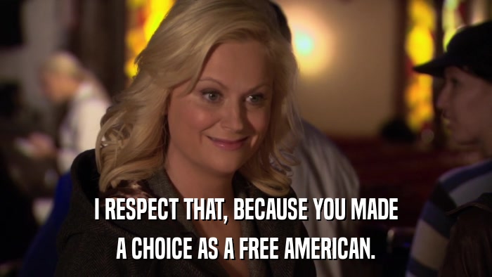 I RESPECT THAT, BECAUSE YOU MADE A CHOICE AS A FREE AMERICAN. 