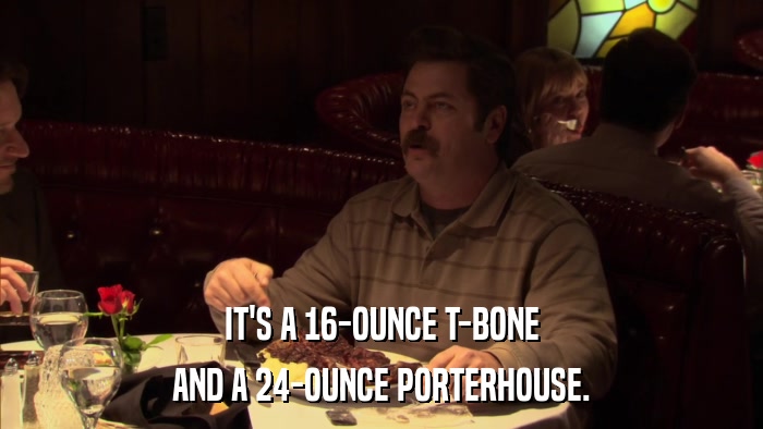 IT'S A 16-OUNCE T-BONE AND A 24-OUNCE PORTERHOUSE. 