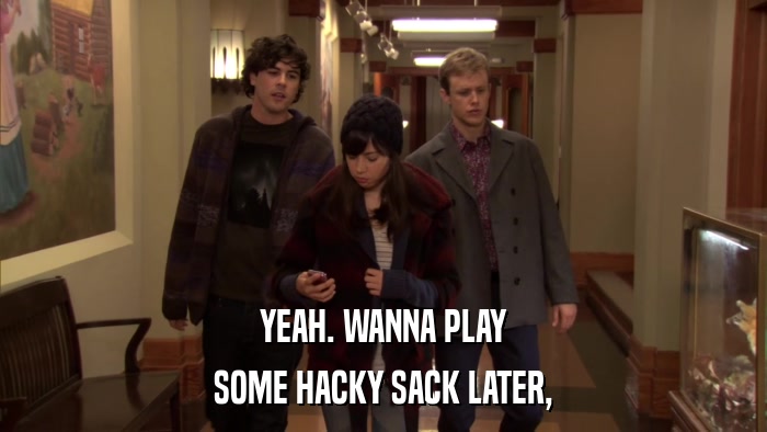 YEAH. WANNA PLAY SOME HACKY SACK LATER, 