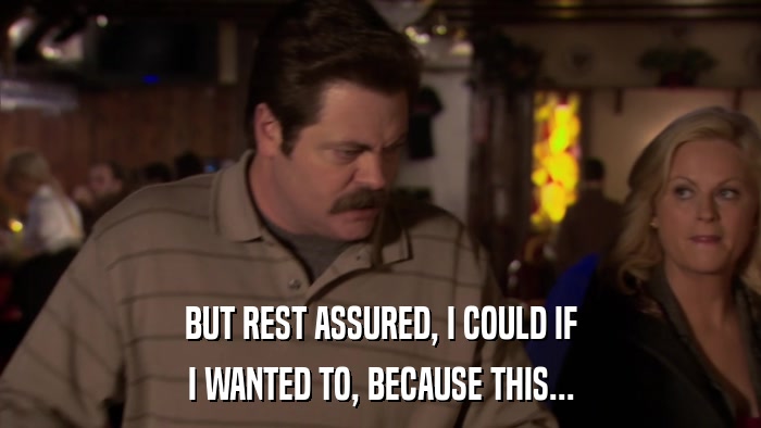 BUT REST ASSURED, I COULD IF I WANTED TO, BECAUSE THIS... 
