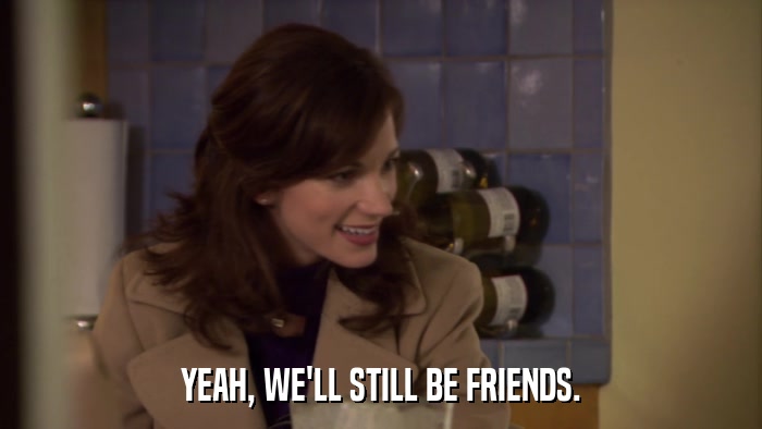 YEAH, WE'LL STILL BE FRIENDS.  