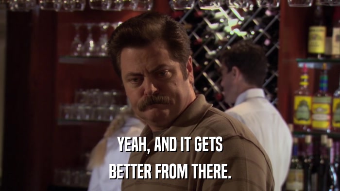 YEAH, AND IT GETS BETTER FROM THERE. 