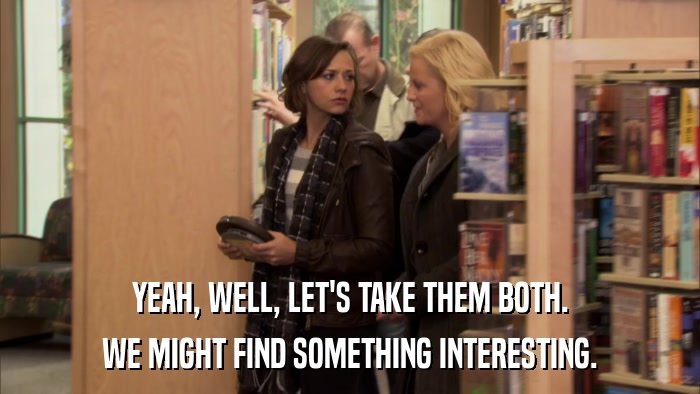 YEAH, WELL, LET'S TAKE THEM BOTH. WE MIGHT FIND SOMETHING INTERESTING. 
