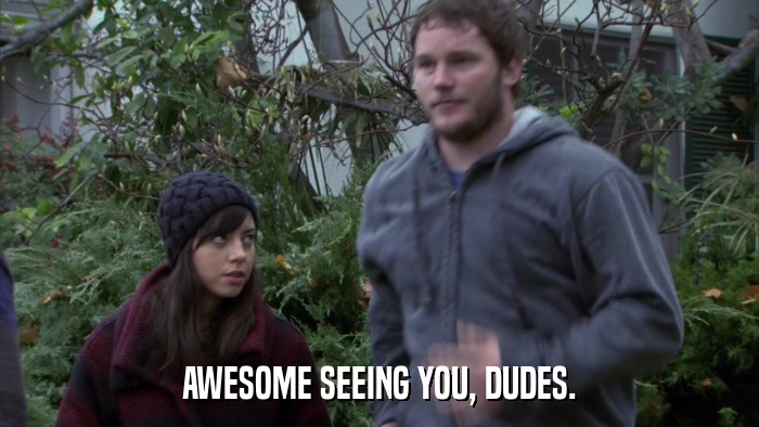 AWESOME SEEING YOU, DUDES.  