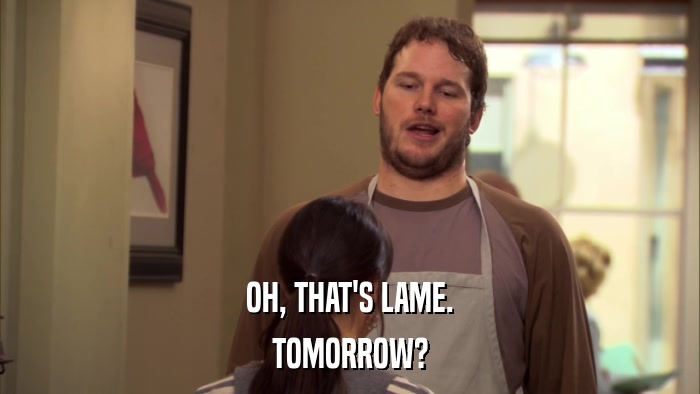 OH, THAT'S LAME. TOMORROW? 