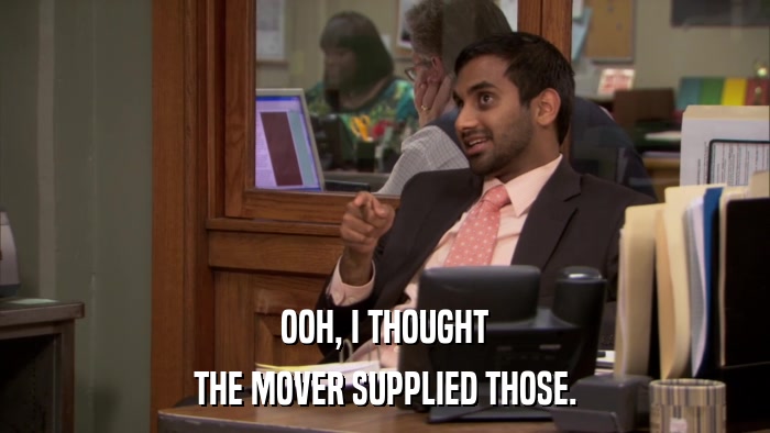 OOH, I THOUGHT THE MOVER SUPPLIED THOSE. 