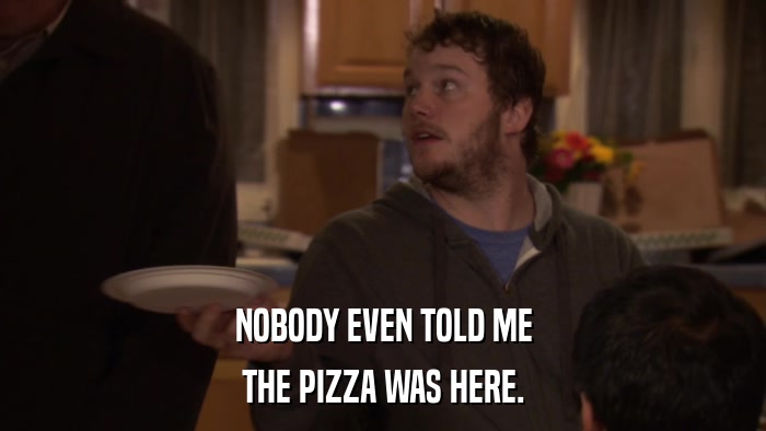NOBODY EVEN TOLD ME THE PIZZA WAS HERE. 